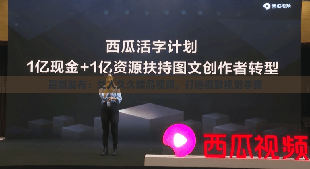 最新发布：爻人久久精品视频，打造极致视觉享受