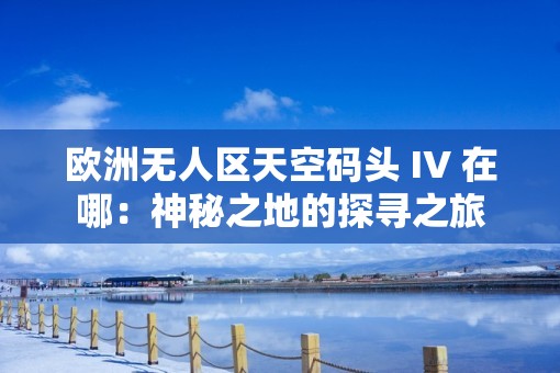 欧洲无人区天空码头 IV 在哪：神秘之地的探寻之旅