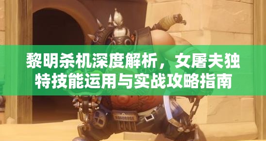 黎明杀机深度解析，女屠夫独特技能运用与实战攻略指南