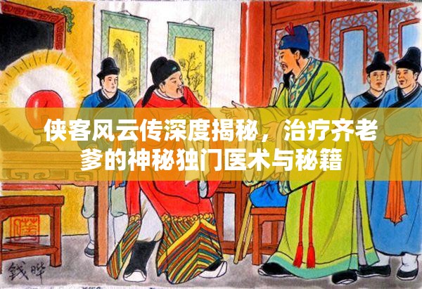 侠客风云传深度揭秘，治疗齐老爹的神秘独门医术与秘籍