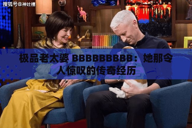极品老太婆 BBBBBBBBB：她那令人惊叹的传奇经历