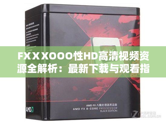 FXⅩXOOO性HD高清视频资源全解析:最新下载与观看指南 FXⅩXOOO性HD高清视频资源全解析:最新下载与观看指南