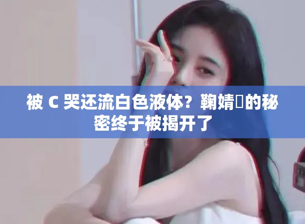 被 C 哭还流白色液体?鞠婧祎的秘密终于被揭开了 被 C 哭还流白色液体?鞠婧祎的秘密终于被揭开了