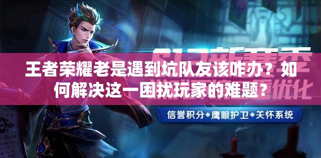 王者荣耀老是遇到坑队友该咋办?如何解决这一困扰玩家的难题? 王者荣耀老是遇到坑队友该咋办?如何解决这一困扰玩家的难题?