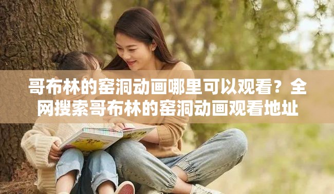 哥布林的窑洞动画哪里可以观看？全网搜索哥布林的窑洞动画观看地址