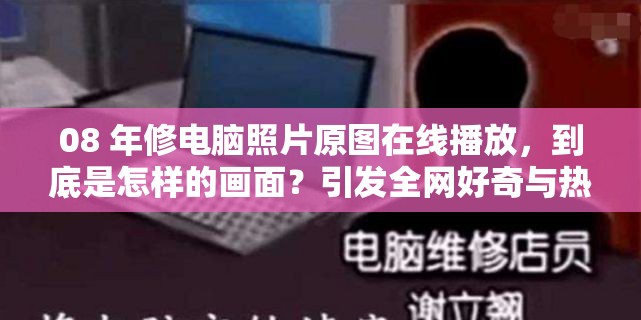 08 年修电脑照片原图在线播放，到底是怎样的画面？引发全网好奇与热议