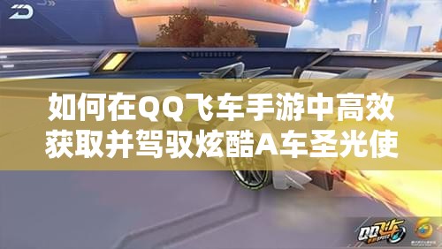如何在QQ飞车手游中高效获取并驾驭炫酷A车圣光使者？